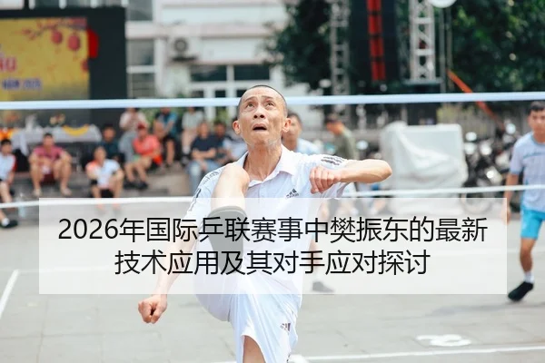2026年国际乒联赛事中樊振东的最新技术应用及其对手应对探讨