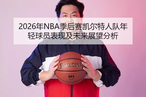 2026年NBA季后赛凯尔特人队年轻球员表现及未来展望分析