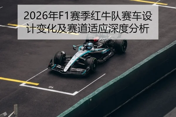 2026年F1赛季红牛队赛车设计变化及赛道适应深度分析