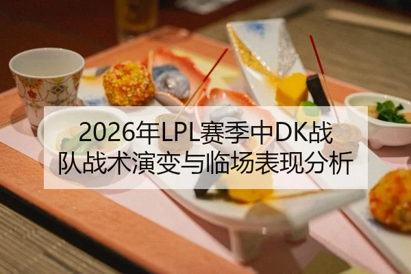 2026年LPL赛季中DK战队战术演变与临场表现分析