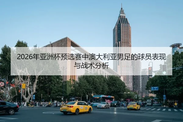 2026年亚洲杯预选赛中澳大利亚男足的球员表现与战术分析