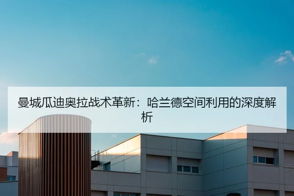曼城瓜迪奥拉战术革新：哈兰德空间利用的深度解析