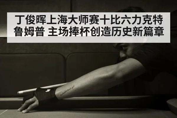 丁俊晖上海大师赛十比六力克特鲁姆普 主场捧杯创造历史新篇章