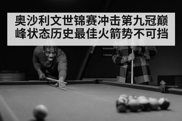 奥沙利文世锦赛冲击第九冠巅峰状态历史最佳火箭势不可挡