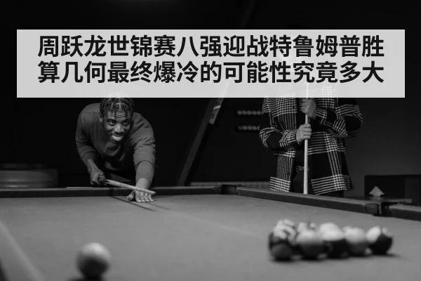 周跃龙世锦赛八强迎战特鲁姆普胜算几何最终爆冷的可能性究竟多大