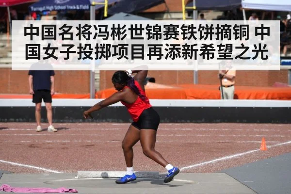 中国名将冯彬世锦赛铁饼摘铜 中国女子投掷项目再添新希望之光